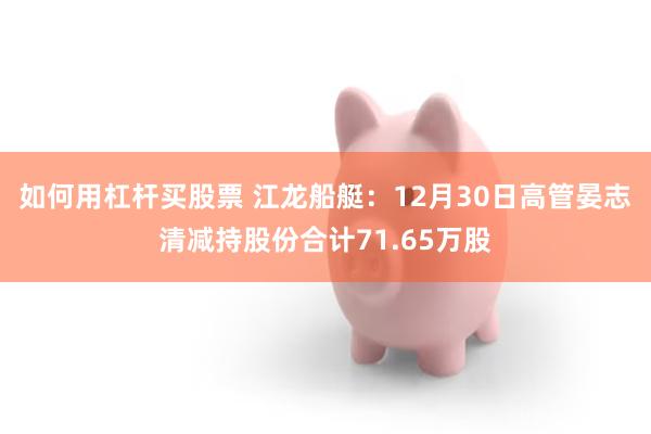 如何用杠杆买股票 江龙船艇：12月30日高管晏志清减持股份合计71.65万股