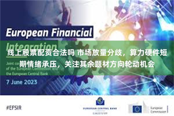 线上股票配资合法吗 市场放量分歧，算力硬件短期情绪承压，关注其余题材方向轮动机会