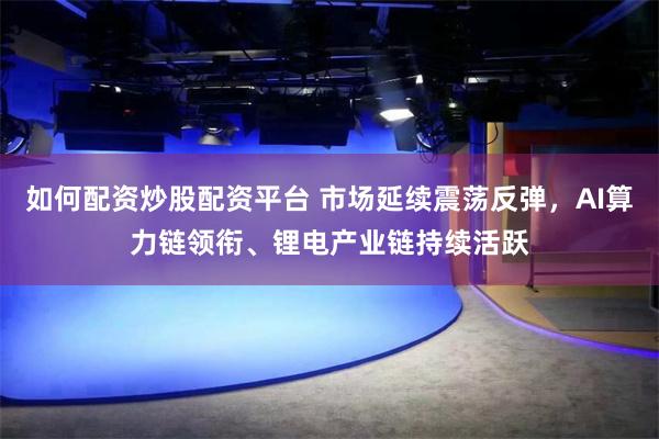 如何配资炒股配资平台 市场延续震荡反弹,AI算力链领衔、锂电产业链持续活跃