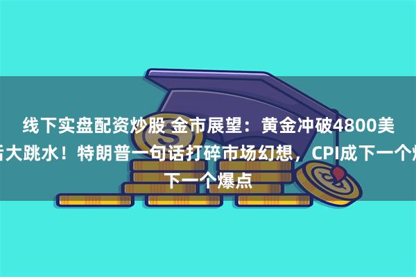 线下实盘配资炒股 金市展望：黄金冲破4800美元后大跳水！特朗普一句话打碎市场幻想，CPI成下一个爆点