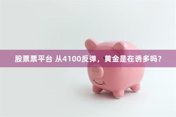 股票票平台 从4100反弹,黄金是在诱多吗?