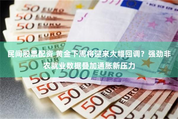 民间股票配资 黄金下周将迎来大幅回调?强劲非农就业数据叠加通胀新压力