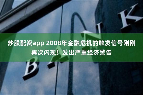 炒股配资app 2008年金融危机的触发信号刚刚再次闪现！发出严重经济警告