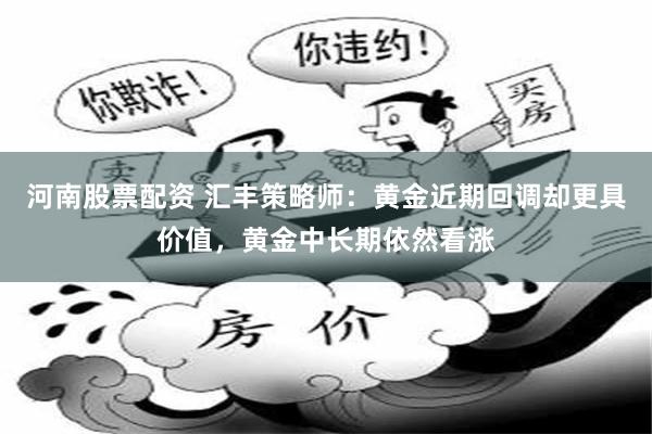 河南股票配资 汇丰策略师：黄金近期回调却更具价值，黄金中长期依然看涨