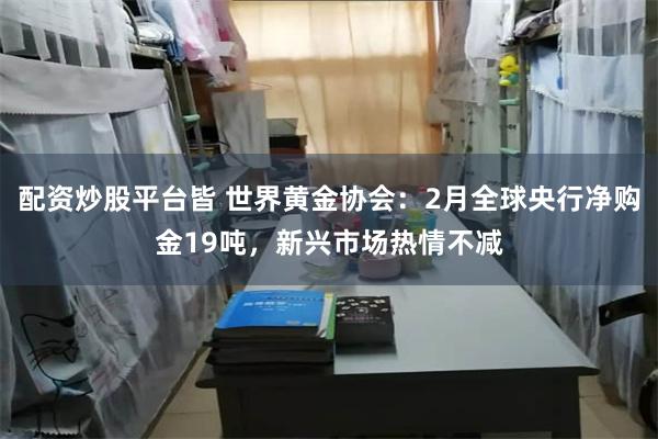 配资炒股平台皆 世界黄金协会:2月全球央行净购金19吨,新兴市场热情不减