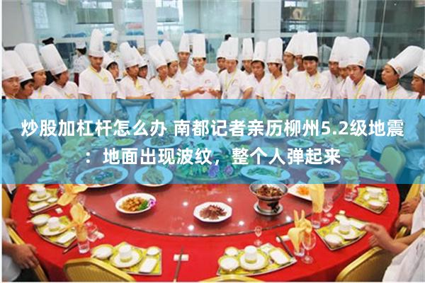 炒股加杠杆怎么办 南都记者亲历柳州5.2级地震：地面出现波纹，整个人弹起来
