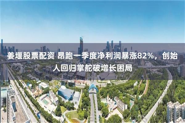 姜堰股票配资 昂跑一季度净利润暴涨82%，创始人回归掌舵破增长困局