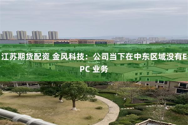 江苏期货配资 金风科技：公司当下在中东区域没有EPC 业务