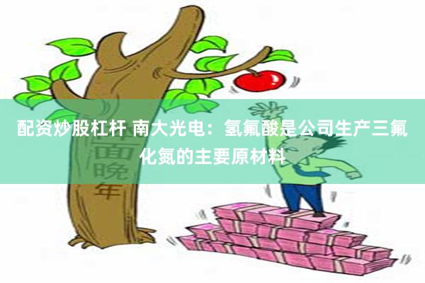 配资炒股杠杆 南大光电：氢氟酸是公司生产三氟化氮的主要原材料