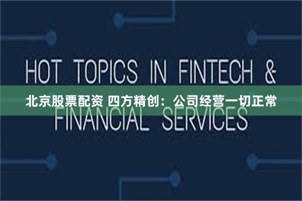 北京股票配资 四方精创：公司经营一切正常