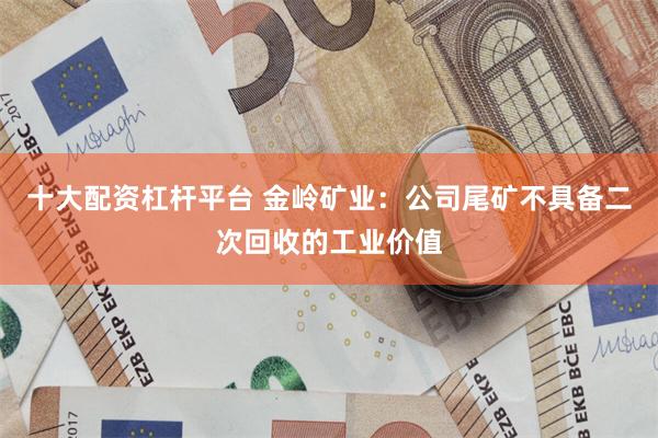 十大配资杠杆平台 金岭矿业：公司尾矿不具备二次回收的工业价值