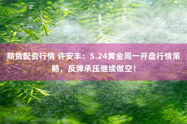 期货配资行情 许安丰：5.24黄金周一开盘行情策略，反弹承压继续做空！