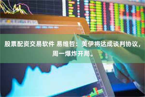 股票配资交易软件 易维哲：美伊将达成谈判协议，周一爆炸开局。