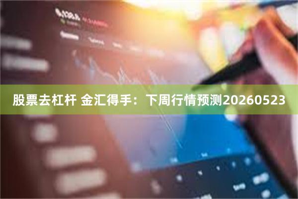 股票去杠杆 金汇得手:下周行情预测20260523