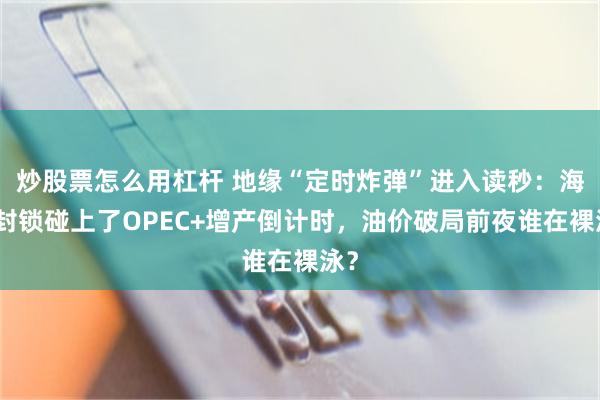炒股票怎么用杠杆 地缘“定时炸弹”进入读秒：海峡封锁碰上了OPEC+增产倒计时，油价破局前夜谁在裸泳？