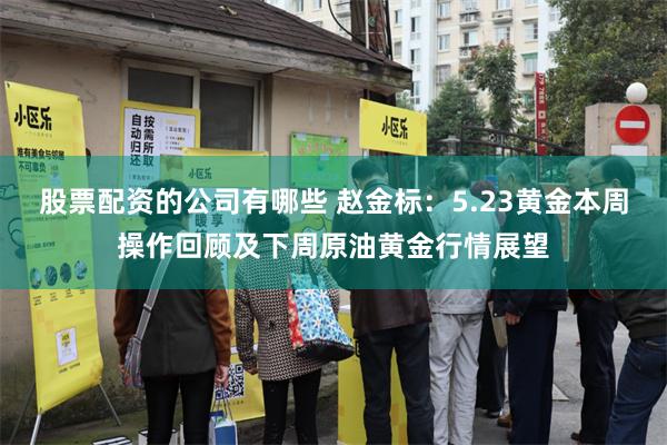 股票配资的公司有哪些 赵金标：5.23黄金本周操作回顾及下周原油黄金行情展望