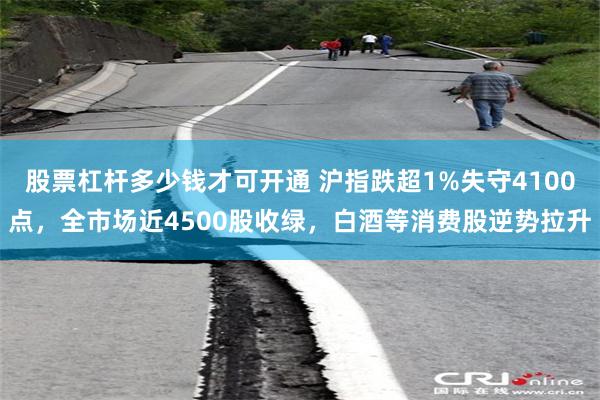 股票杠杆多少钱才可开通 沪指跌超1%失守4100点，全市场近4500股收绿，白酒等消费股逆势拉升