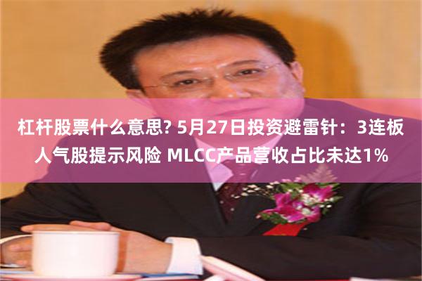 杠杆股票什么意思? 5月27日投资避雷针：3连板人气股提示风险 MLCC产品营收占比未达1%