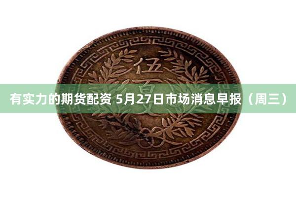 有实力的期货配资 5月27日市场消息早报（周三）