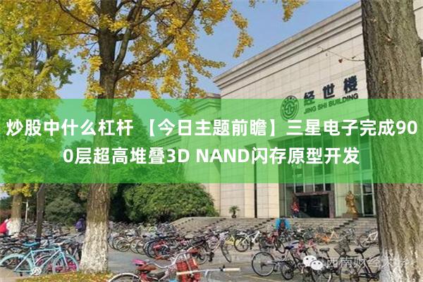 炒股中什么杠杆 【今日主题前瞻】三星电子完成900层超高堆叠3D NAND闪存原型开发