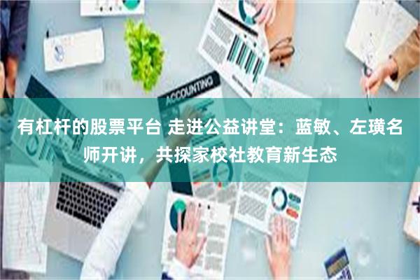 有杠杆的股票平台 走进公益讲堂:蓝敏、左璜名师开讲,共探家校社教育新生态