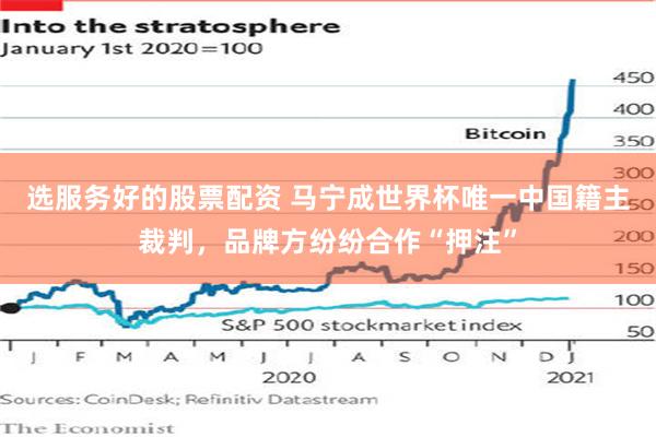 选服务好的股票配资 马宁成世界杯唯一中国籍主裁判，品牌方纷纷合作“押注”