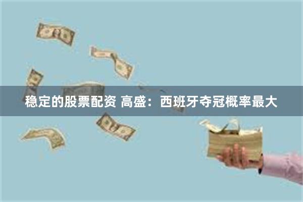 稳定的股票配资 高盛：西班牙夺冠概率最大