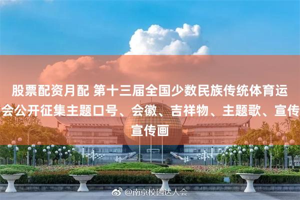 股票配资月配 第十三届全国少数民族传统体育运动会公开征集主题口号、会徽、吉祥物、主题歌、宣传画