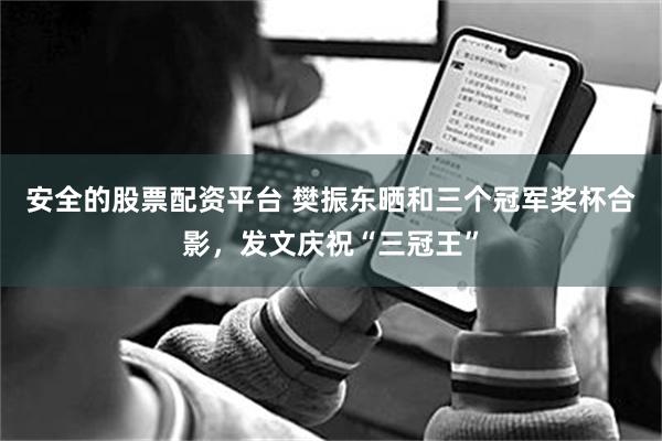 安全的股票配资平台 樊振东晒和三个冠军奖杯合影，发文庆祝“三冠王”