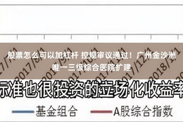 股票怎么可以加杠杆 控规审议通过！广州金沙洲唯一三级综合医院扩建