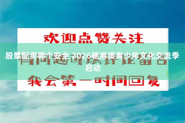 股票配资哪个安全 2026穗港澳青少年文化交流季启动