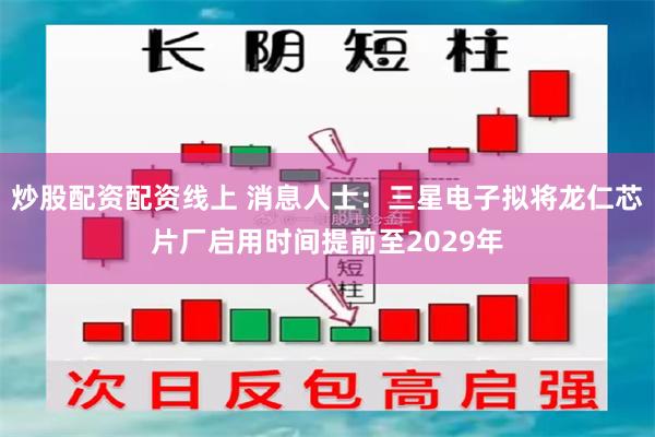 炒股配资配资线上 消息人士：三星电子拟将龙仁芯片厂启用时间提前至2029年