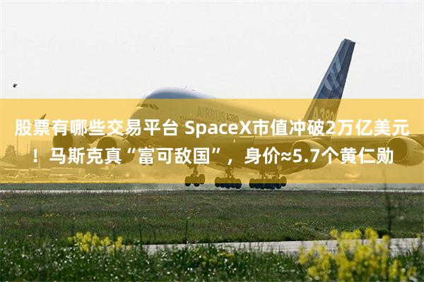 股票有哪些交易平台 SpaceX市值冲破2万亿美元！马斯克真“富可敌国”，身价≈5.7个黄仁勋