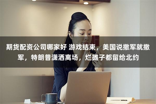 期货配资公司哪家好 游戏结束,美国说撤军就撤军,特朗普潇洒离场,烂摊子都留给北约