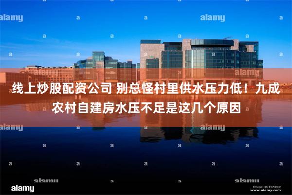 线上炒股配资公司 别总怪村里供水压力低！九成农村自建房水压不足是这几个原因