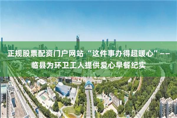 正规股票配资门户网站 “这件事办得超暖心”——临县为环卫工人提供爱心早餐纪实