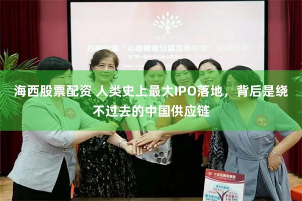 海西股票配资 人类史上最大IPO落地,背后是绕不过去的中国供应链