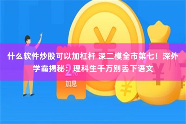 什么软件炒股可以加杠杆 深二模全市第七!深外学霸揭秘:理科生千万别丢下语文