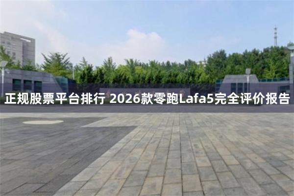 正规股票平台排行 2026款零跑Lafa5完全评价报告