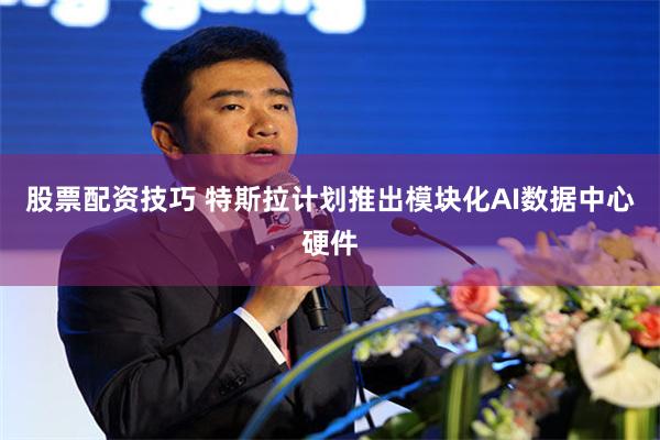 股票配资技巧 特斯拉计划推出模块化AI数据中心硬件