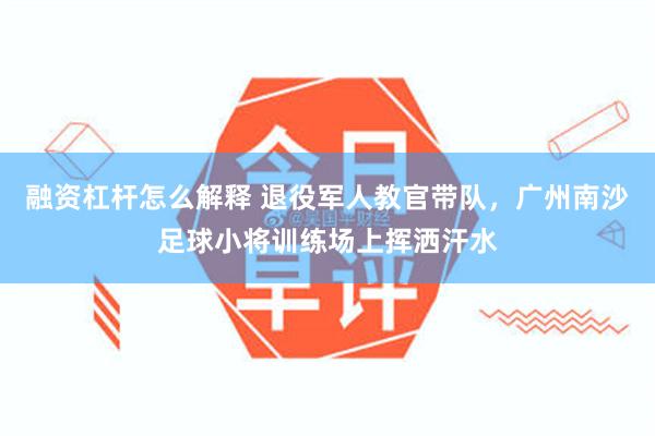 融资杠杆怎么解释 退役军人教官带队,广州南沙足球小将训练场上挥洒汗水