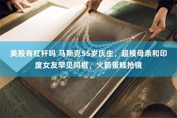 美股有杠杆吗 马斯克55岁庆生,超模母亲和印度女友罕见同框,火箭蛋糕抢镜