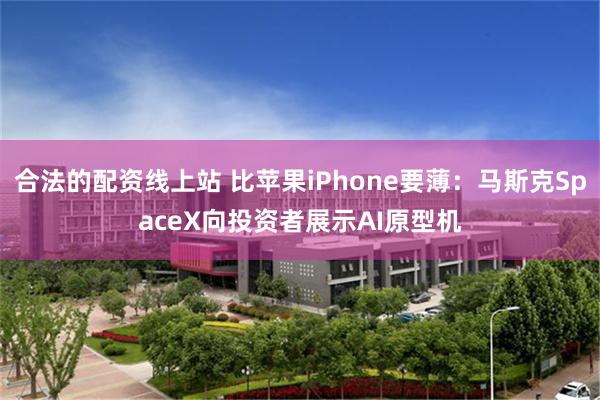 合法的配资线上站 比苹果iPhone要薄:马斯克SpaceX向投资者展示AI原型机