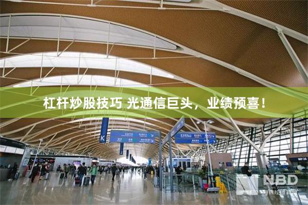 杠杆炒股技巧 光通信巨头,业绩预喜!