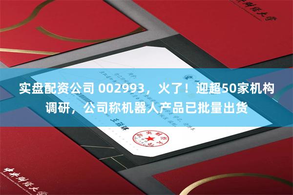 实盘配资公司 002993,火了!迎超50家机构调研,公司称机器人产品已批量出货