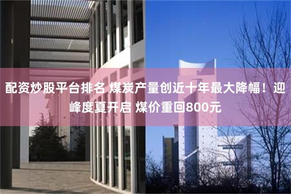 配资炒股平台排名 煤炭产量创近十年最大降幅!迎峰度夏开启 煤价重回800元