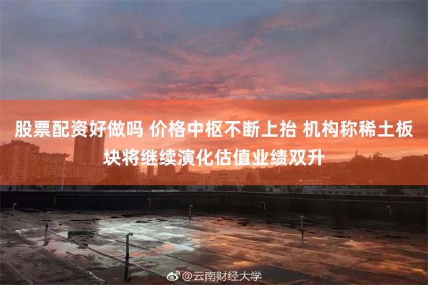 股票配资好做吗 价格中枢不断上抬 机构称稀土板块将继续演化估值业绩双升