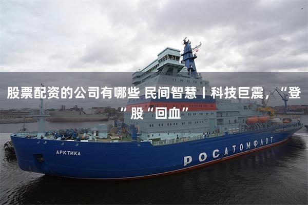 股票配资的公司有哪些 民间智慧丨科技巨震，“登”股“回血”