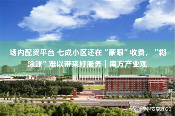场内配资平台 七成小区还在“蒙眼”收费，“糊涂账”难以带来好服务｜南方产业观
