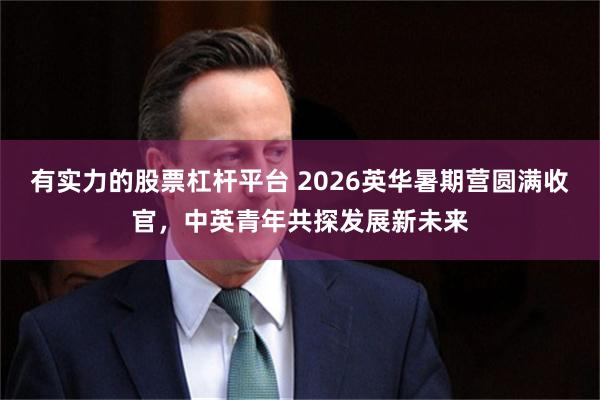 有实力的股票杠杆平台 2026英华暑期营圆满收官,中英青年共探发展新未来